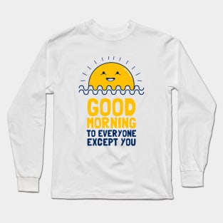 Good Morning To Everyone Except You Long Sleeve T-Shirt